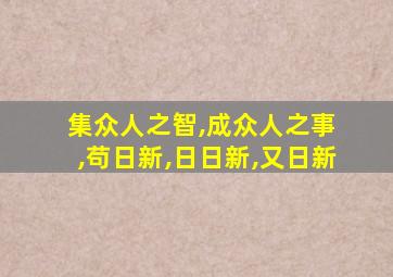 集众人之智,成众人之事 ,苟日新,日日新,又日新